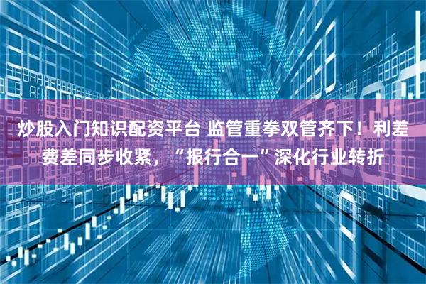 炒股入门知识配资平台 监管重拳双管齐下！利差费差同步收紧，“报行合一”深化行业转折