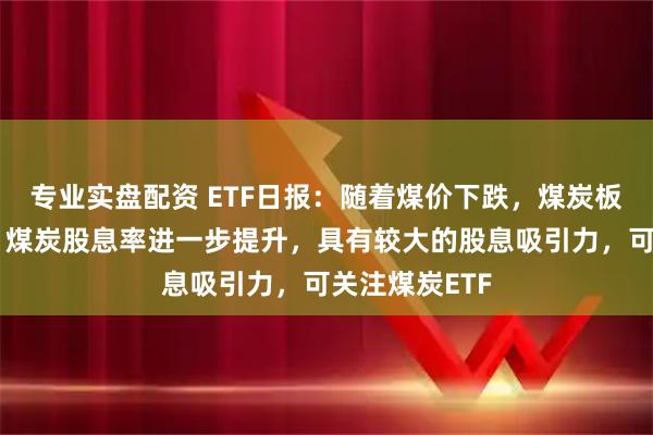 专业实盘配资 ETF日报：随着煤价下跌，煤炭板块有所回调，煤炭股息率进一步提升，具有较大的股息吸引力，可关注煤炭ETF
