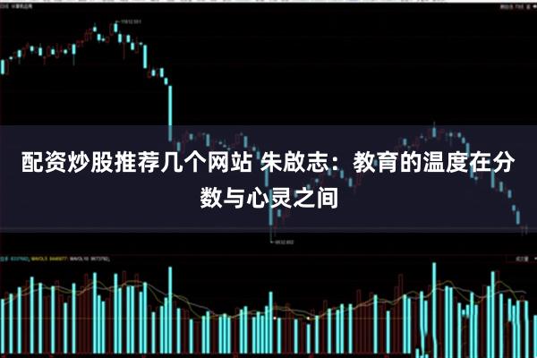 配资炒股推荐几个网站 朱啟志：教育的温度在分数与心灵之间