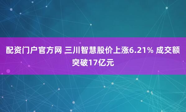 配资门户官方网 三川智慧股价上涨6.21% 成交额突破17亿元