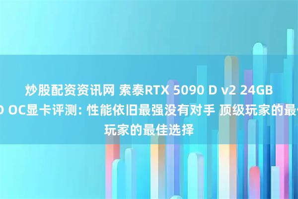 炒股配资资讯网 索泰RTX 5090 D v2 24GB SOLID OC显卡评测: 性能依旧最强没有对手 顶级玩家的最佳选择