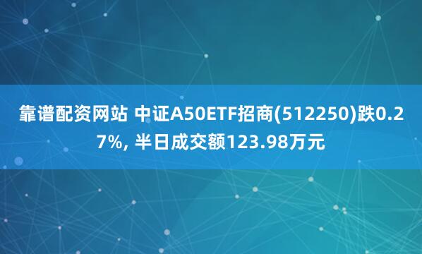 靠谱配资网站 中证A50ETF招商(512250)跌0.27%, 半日成交额123.98万元
