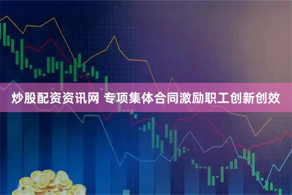 炒股配资资讯网 专项集体合同激励职工创新创效