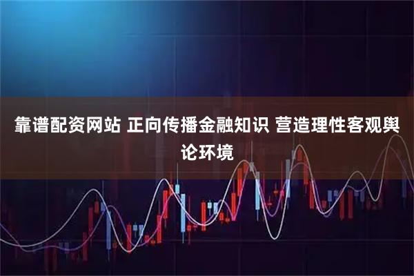 靠谱配资网站 正向传播金融知识 营造理性客观舆论环境