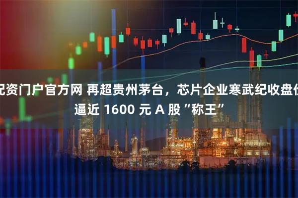 配资门户官方网 再超贵州茅台，芯片企业寒武纪收盘价逼近 1600 元 A 股“称王”