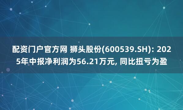 配资门户官方网 狮头股份(600539.SH): 2025年中报净利润为56.21万元, 同比扭亏为盈
