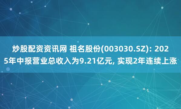 炒股配资资讯网 祖名股份(003030.SZ): 2025年中报营业总收入为9.21亿元, 实现2年连续上涨