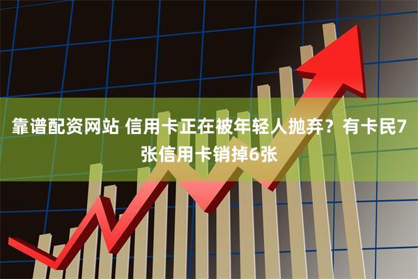 靠谱配资网站 信用卡正在被年轻人抛弃？有卡民7张信用卡销掉6张
