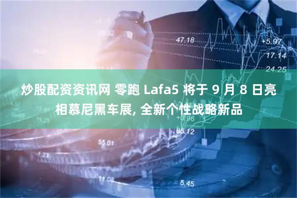 炒股配资资讯网 零跑 Lafa5 将于 9 月 8 日亮相慕尼黑车展, 全新个性战略新品