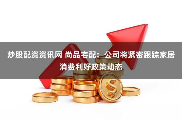 炒股配资资讯网 尚品宅配:公司将紧密跟踪家居消费利好政策动态
