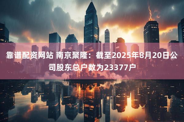 靠谱配资网站 南京聚隆：截至2025年8月20日公司股东总户数为23377户