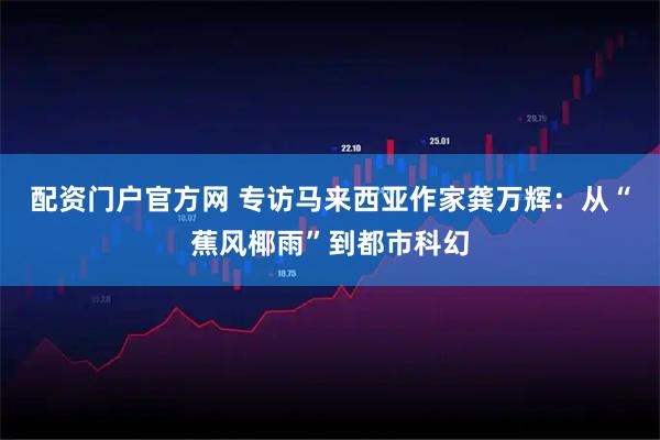 配资门户官方网 专访马来西亚作家龚万辉:从“蕉风椰雨”到都市科幻