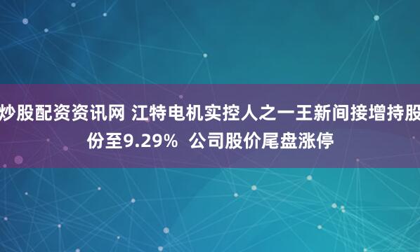 炒股配资资讯网 江特电机实控人之一王新间接增持股份至9.29%  公司股价尾盘涨停