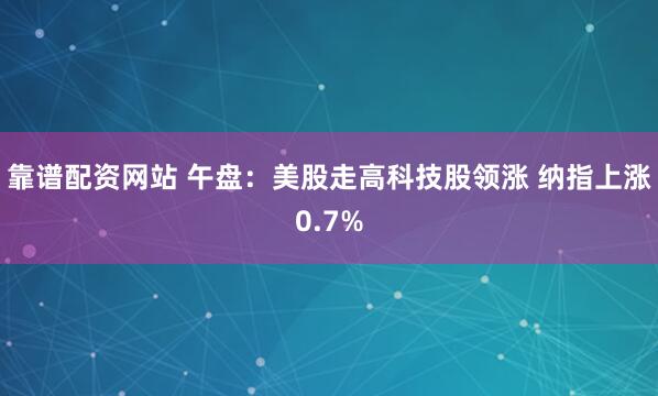 靠谱配资网站 午盘：美股走高科技股领涨 纳指上涨0.7%