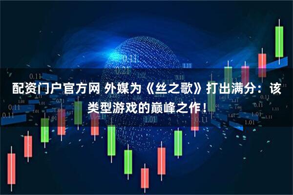 配资门户官方网 外媒为《丝之歌》打出满分：该类型游戏的巅峰之作！
