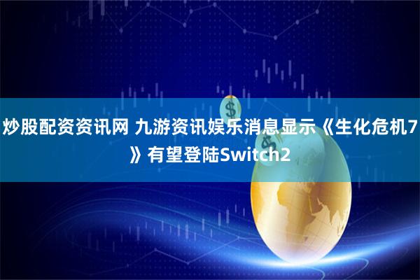 炒股配资资讯网 九游资讯娱乐消息显示《生化危机7》有望登陆Switch2