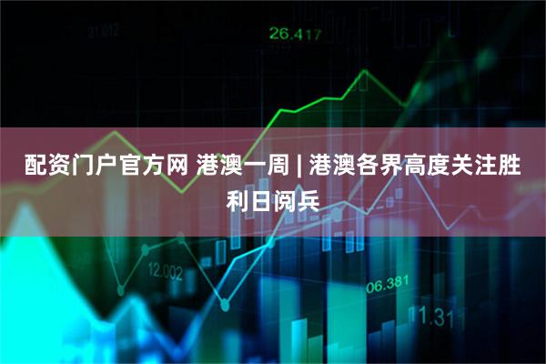 配资门户官方网 港澳一周 | 港澳各界高度关注胜利日阅兵