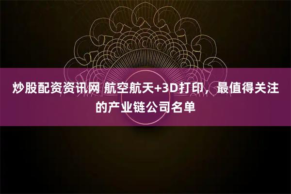 炒股配资资讯网 航空航天+3D打印，最值得关注的产业链公司名单