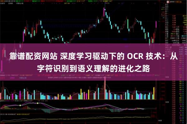靠谱配资网站 深度学习驱动下的 OCR 技术：从字符识别到语义理解的进化之路