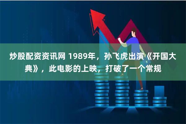 炒股配资资讯网 1989年，孙飞虎出演《开国大典》，此电影的上映，打破了一个常规
