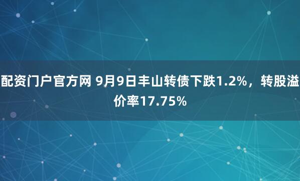 配资门户官方网 9月9日丰山转债下跌1.2%，转股溢价率17.75%