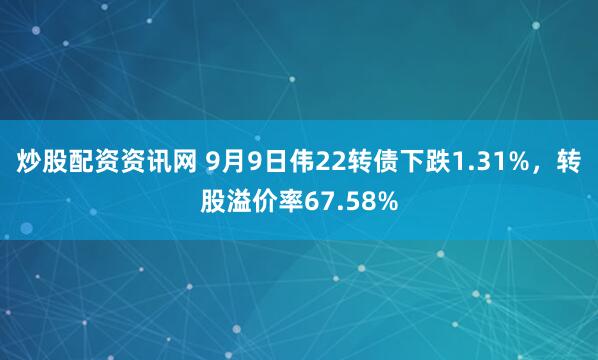 炒股配资资讯网 9月9日伟22转债下跌1.31%，转股溢价率67.58%