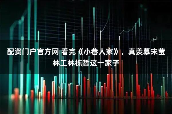 配资门户官方网 看完《小巷人家》，真羡慕宋莹林工林栋哲这一家子