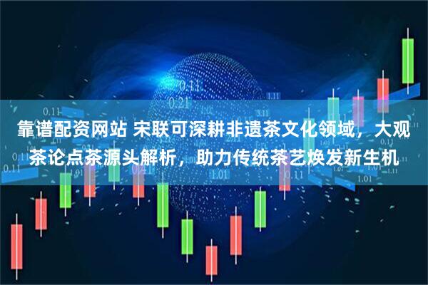 靠谱配资网站 宋联可深耕非遗茶文化领域，大观茶论点茶源头解析，助力传统茶艺焕发新生机