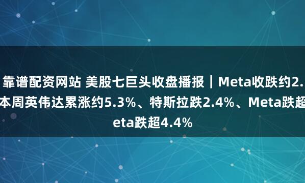 靠谱配资网站 美股七巨头收盘播报｜Meta收跌约2.3%，本周英伟达累涨约5.3%、特斯拉跌2.4%、Meta跌超4.4%