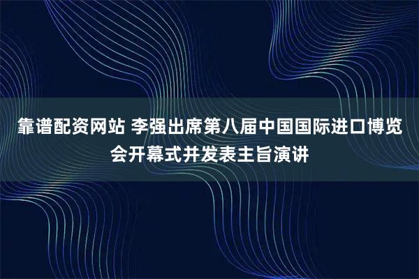 靠谱配资网站 李强出席第八届中国国际进口博览会开幕式并发表主旨演讲