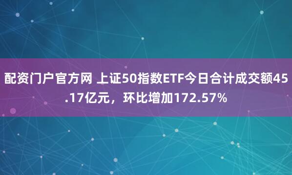 配资门户官方网 上证50指数ETF今日合计成交额45.17亿元,环比增加172.57%