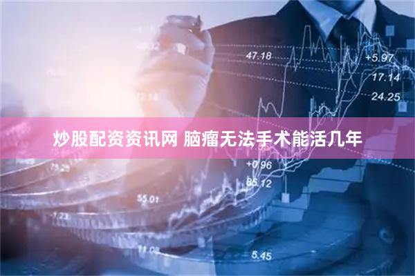 炒股配资资讯网 脑瘤无法手术能活几年