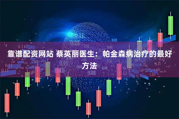 靠谱配资网站 蔡英丽医生:帕金森病治疗的最好方法