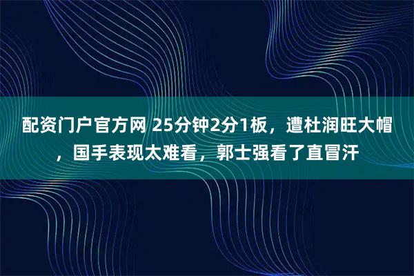 配资门户官方网 25分钟2分1板，遭杜润旺大帽，国手表现太难看，郭士强看了直冒汗