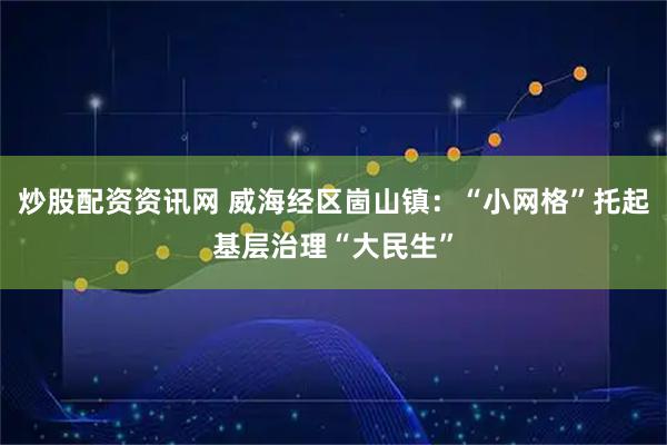 炒股配资资讯网 威海经区崮山镇：“小网格”托起基层治理“大民生”