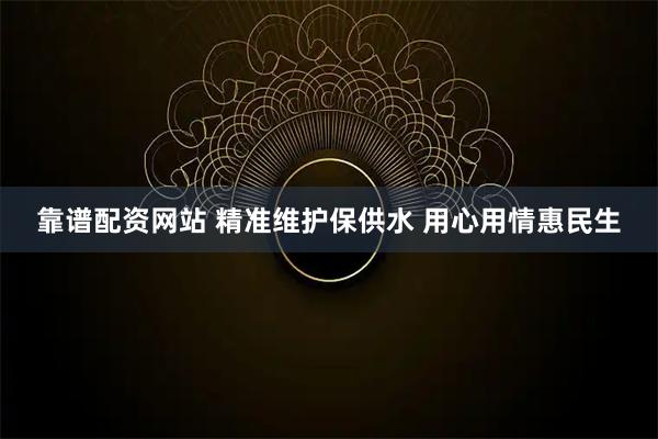 靠谱配资网站 精准维护保供水 用心用情惠民生