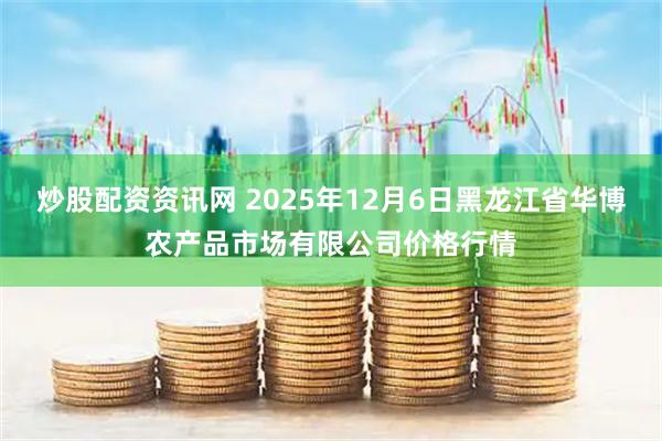 炒股配资资讯网 2025年12月6日黑龙江省华博农产品市场有限公司价格行情
