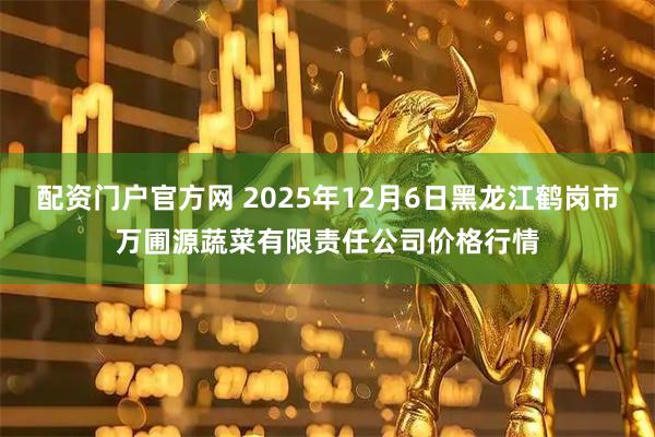 配资门户官方网 2025年12月6日黑龙江鹤岗市万圃源蔬菜有限责任公司价格行情