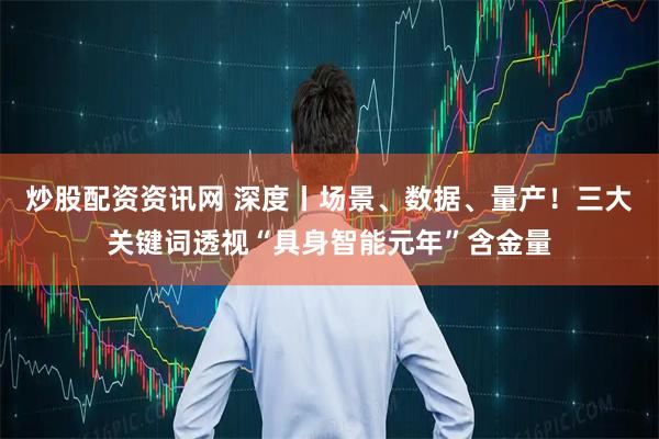 炒股配资资讯网 深度丨场景、数据、量产！三大关键词透视“具身智能元年”含金量