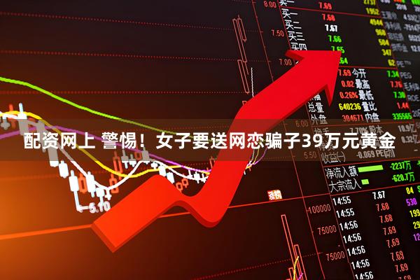 配资网上 警惕！女子要送网恋骗子39万元黄金