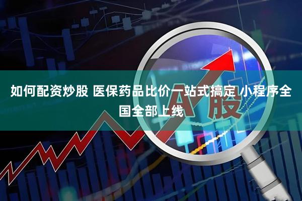 如何配资炒股 医保药品比价一站式搞定 小程序全国全部上线