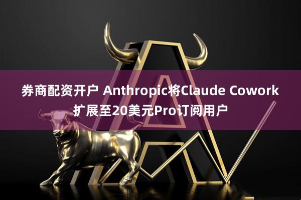 券商配资开户 Anthropic将Claude Cowork扩展至20美元Pro订阅用户