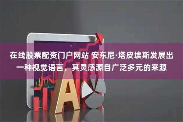 在线股票配资门户网站 安东尼·塔皮埃斯发展出一种视觉语言，其灵感源自广泛多元的来源