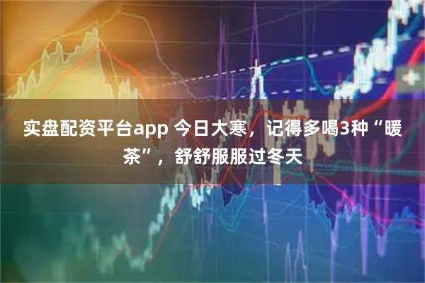 实盘配资平台app 今日大寒，记得多喝3种“暖茶”，舒舒服服过冬天