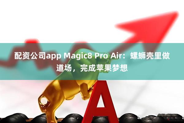 配资公司app Magic8 Pro Air：螺蛳壳里做道场，完成苹果梦想