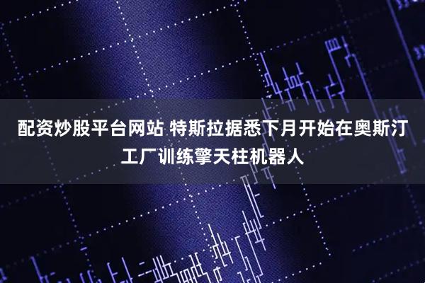 配资炒股平台网站 特斯拉据悉下月开始在奥斯汀工厂训练擎天柱机器人