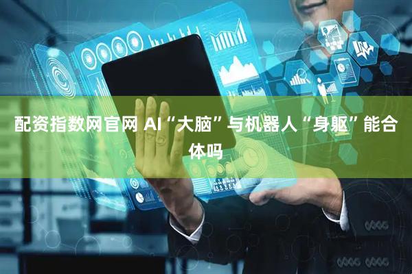 配资指数网官网 AI“大脑”与机器人“身躯”能合体吗