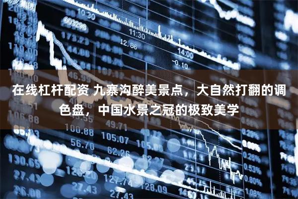 在线杠杆配资 九寨沟醉美景点，大自然打翻的调色盘，中国水景之冠的极致美学