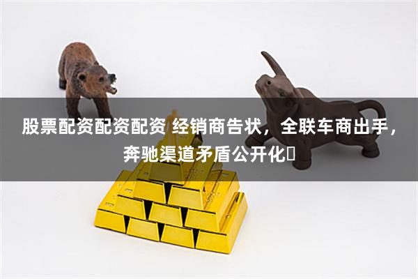 股票配资配资配资 经销商告状，全联车商出手，奔驰渠道矛盾公开化​