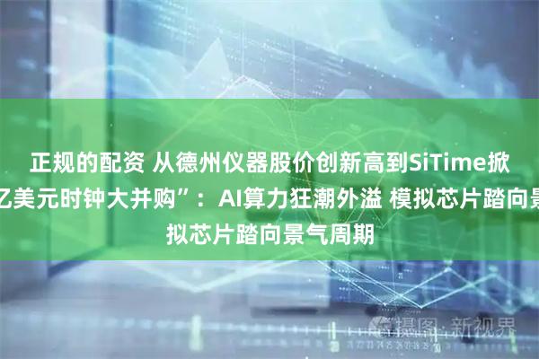 正规的配资 从德州仪器股价创新高到SiTime掀起“30亿美元时钟大并购”：AI算力狂潮外溢 模拟芯片踏向景气周期